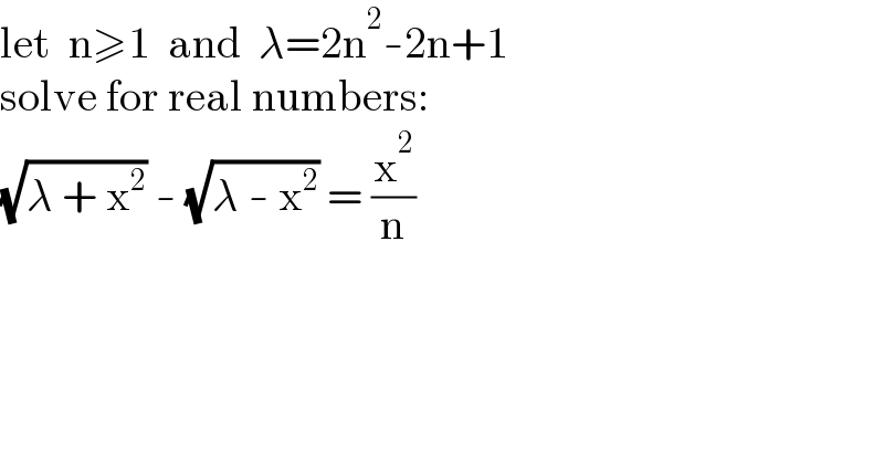 let  n≥1  and  λ=2n^2 -2n+1  solve for real numbers:  (√(λ + x^2 )) - (√(λ - x^2 )) = (x^2 /n)  