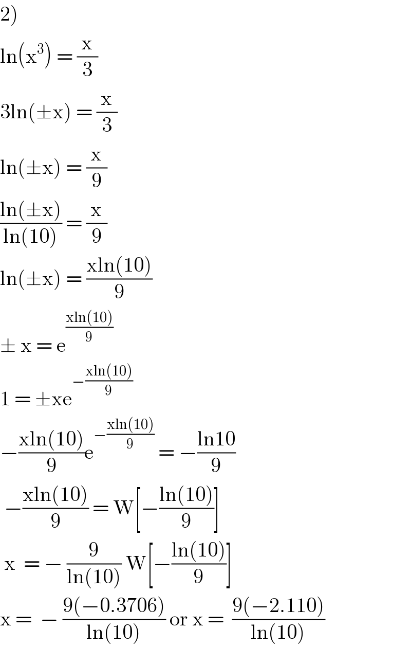 2)  ln(x^3 ) = (x/3)  3ln(±x) = (x/3)  ln(±x) = (x/9)  ((ln(±x))/(ln(10))) = (x/9)  ln(±x) = ((xln(10))/9)  ± x = e^((xln(10))/9)   1 = ±xe^(−((xln(10))/9))   −((xln(10))/9)e^(−((xln(10))/9))  = −((ln10)/9)   −((xln(10))/9) = W[−((ln(10))/9)]   x  = − (9/(ln(10))) W[−((ln(10))/9)]  x =  − ((9(−0.3706))/(ln(10))) or x =  ((9(−2.110))/(ln(10)))   