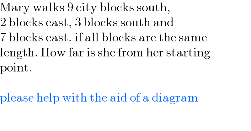Mary walks 9 city blocks south,  2 blocks east, 3 blocks south and   7 blocks east. if all blocks are the same  length. How far is she from her starting  point.    please help with the aid of a diagram  