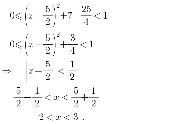      0≤ (x−(5/2))^2 +7−((25)/4) < 1       0≤ (x−(5/2))^2 +(3/4) < 1   ⇒       ∣x−(5/2)∣ < (1/2)         (5/2)−(1/2) < x < (5/2)+(1/2)                      2 < x < 3  .  