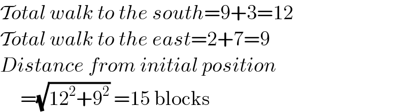 Total walk to the south=9+3=12  Total walk to the east=2+7=9  Distance from initial position       =(√(12^2 +9^2 )) =15 blocks  