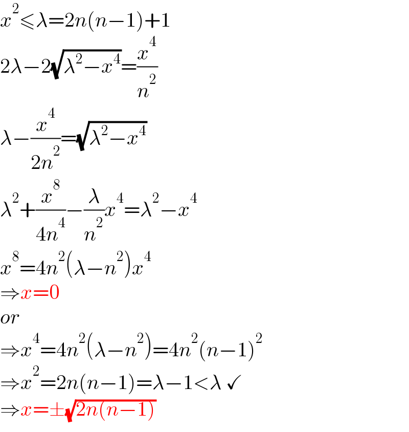 x^2 ≤λ=2n(n−1)+1  2λ−2(√(λ^2 −x^4 ))=(x^4 /n^2 )  λ−(x^4 /(2n^2 ))=(√(λ^2 −x^4 ))  λ^2 +(x^8 /(4n^4 ))−(λ/n^2 )x^4 =λ^2 −x^4   x^8 =4n^2 (λ−n^2 )x^4   ⇒x=0  or  ⇒x^4 =4n^2 (λ−n^2 )=4n^2 (n−1)^2   ⇒x^2 =2n(n−1)=λ−1<λ ✓  ⇒x=±(√(2n(n−1)))  