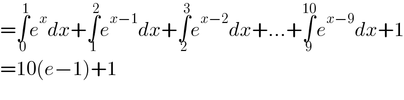 =∫_0 ^1 e^x dx+∫_1 ^2 e^(x−1) dx+∫_2 ^3 e^(x−2) dx+...+∫_9 ^(10) e^(x−9) dx+1  =10(e−1)+1  