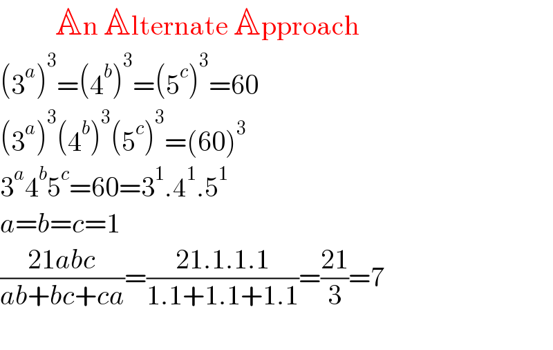           An Alternate Approach  (3^a )^3 =(4^b )^3 =(5^c )^3 =60  (3^a )^3 (4^b )^3 (5^c )^3 =(60)^3   3^a 4^b 5^c =60=3^1 .4^1 .5^1   a=b=c=1  ((21abc)/(ab+bc+ca))=((21.1.1.1)/(1.1+1.1+1.1))=((21)/3)=7    