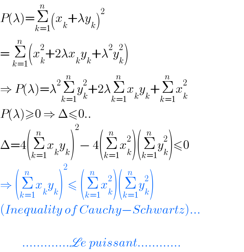 P(λ)=Σ_(k=1) ^n (x_k +λy_k )^2   = Σ_(k=1) ^n (x_k ^2 +2λx_k y_k +λ^2 y_k ^2 )  ⇒ P(λ)=λ^2 Σ_(k=1) ^n y_k ^2 +2λΣ_(k=1) ^n x_k y_k +Σ_(k=1) ^n x_k ^2   P(λ)≥0 ⇒ Δ≤0..  Δ=4(Σ_(k=1) ^n x_k y_k )^2 − 4(Σ_(k=1) ^n x_k ^2 )(Σ_(k=1) ^n y_k ^2 )≤0  ⇒ (Σ_(k=1) ^n x_k y_k )^2 ≤ (Σ_(k=1) ^n x_k ^2 )(Σ_(k=1) ^n y_k ^2 )  (Inequality of Cauchy−Schwartz)...             .............Le puissant............  