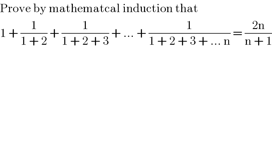 Prove by mathematcal induction that  1 + (1/(1 + 2)) + (1/(1 + 2 + 3)) + ... + (1/(1 + 2 + 3 + ... n)) = ((2n)/(n + 1))  