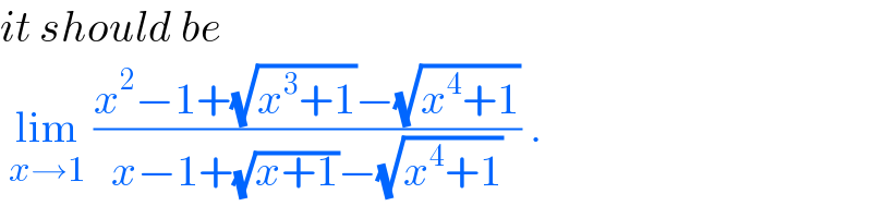 it should be   lim_(x→1)  ((x^2 −1+(√(x^3 +1))−(√(x^4 +1)))/(x−1+(√(x+1))−(√(x^4 +1)))) .  