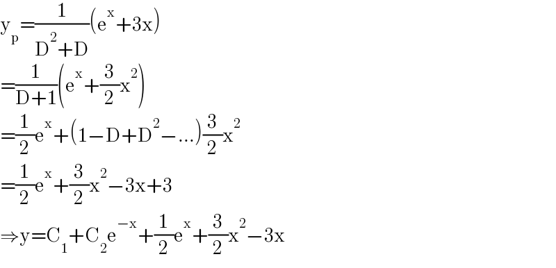 y_p =(1/(D^2 +D))(e^x +3x)  =(1/(D+1))(e^x +(3/2)x^2 )  =(1/2)e^x +(1−D+D^2 −...)(3/2)x^2   =(1/2)e^x +(3/2)x^2 −3x+3  ⇒y=C_1 +C_2 e^(−x) +(1/2)e^x +(3/2)x^2 −3x  