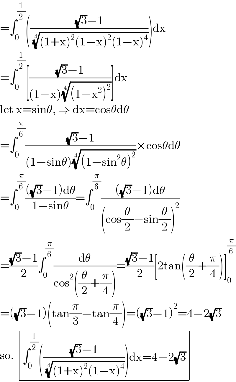 =∫_0 ^(1/2) ((((√3)−1)/( (((1+x)^2 (1−x)^2 (1−x)^4 ))^(1/4) )))dx  =∫_0 ^(1/2) [(((√3)−1)/((1−x)(((1−x^2 )^2 ))^(1/4) ))]dx  let x=sinθ, ⇒ dx=cosθdθ  =∫_0 ^(π/6) (((√3)−1)/((1−sinθ)(((1−sin^2 θ)^2 ))^(1/4) ))×cosθdθ  =∫_0 ^(π/6) ((((√3)−1)dθ)/(1−sinθ))=∫_0 ^(π/6) ((((√3)−1)dθ)/((cos(θ/2)−sin(θ/2))^2 ))  =(((√3)−1)/2)∫_0 ^(π/6) (dθ/(cos^2 ((θ/2)+(π/4))))=(((√3)−1)/2)[2tan((θ/2)+(π/4))]_0 ^(π/6)   =((√3)−1)(tan(π/3)−tan(π/4))=((√3)−1)^2 =4−2(√3)  so.  determinant (((∫_0 ^(1/2) ((((√3)−1)/( (((1+x)^2 (1−x)^4 ))^(1/4) )))dx=4−2(√3))))  