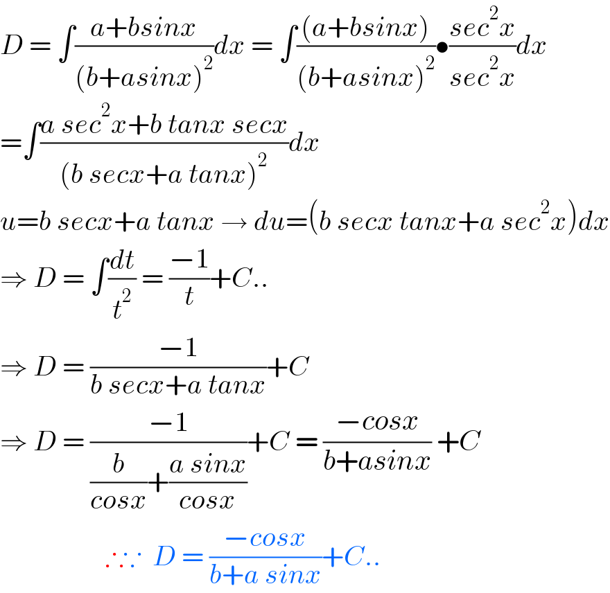 D = ∫((a+bsinx)/((b+asinx)^2 ))dx = ∫(((a+bsinx))/((b+asinx)^2 ))•((sec^2 x)/(sec^2 x))dx  =∫((a sec^2 x+b tanx secx)/((b secx+a tanx)^2 ))dx  u=b secx+a tanx → du=(b secx tanx+a sec^2 x)dx  ⇒ D = ∫(dt/t^2 ) = ((−1)/t)+C..  ⇒ D = ((−1)/(b secx+a tanx))+C  ⇒ D = ((−1)/((b/(cosx))+((a sinx)/(cosx))))+C = ((−cosx)/(b+asinx)) +C                     ∴∵  D = ((−cosx)/(b+a sinx))+C..  