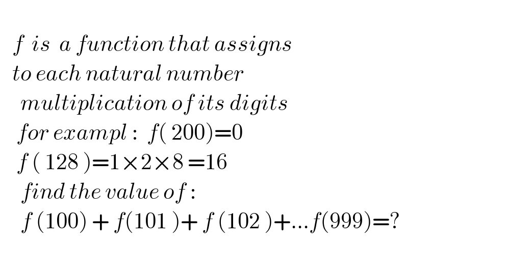      f  is  a function that assigns     to each natural number        multiplication of its digits       for exampl :  f( 200)=0      f ( 128 )=1×2×8 =16       find the value of :       f (100) + f(101 )+ f (102 )+...f(999)=?    
