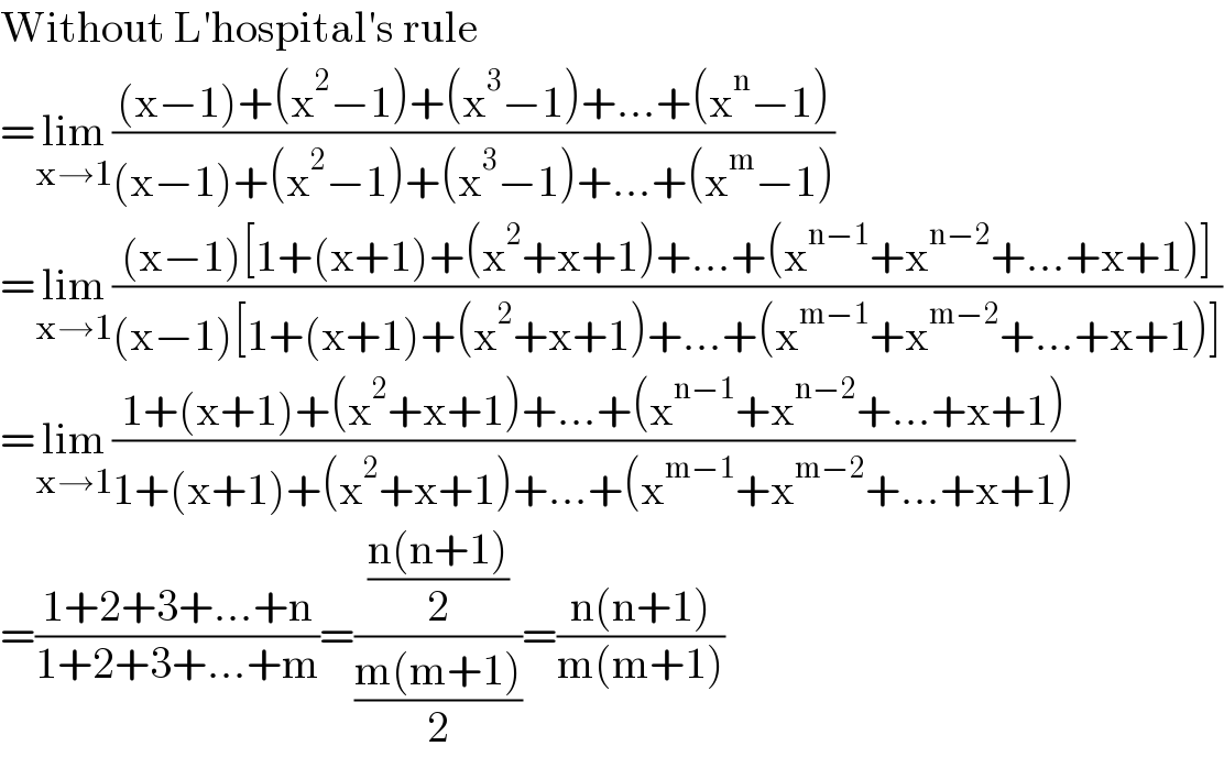 Without L′hospital′s rule  =lim_(x→1) (((x−1)+(x^2 −1)+(x^3 −1)+...+(x^n −1))/((x−1)+(x^2 −1)+(x^3 −1)+...+(x^m −1)))  =lim_(x→1) (((x−1)[1+(x+1)+(x^2 +x+1)+...+(x^(n−1) +x^(n−2) +...+x+1)])/((x−1)[1+(x+1)+(x^2 +x+1)+...+(x^(m−1) +x^(m−2) +...+x+1)]))  =lim_(x→1) ((1+(x+1)+(x^2 +x+1)+...+(x^(n−1) +x^(n−2) +...+x+1))/(1+(x+1)+(x^2 +x+1)+...+(x^(m−1) +x^(m−2) +...+x+1)))  =((1+2+3+...+n)/(1+2+3+...+m))=(((n(n+1))/2)/((m(m+1))/2))=((n(n+1))/(m(m+1)))  