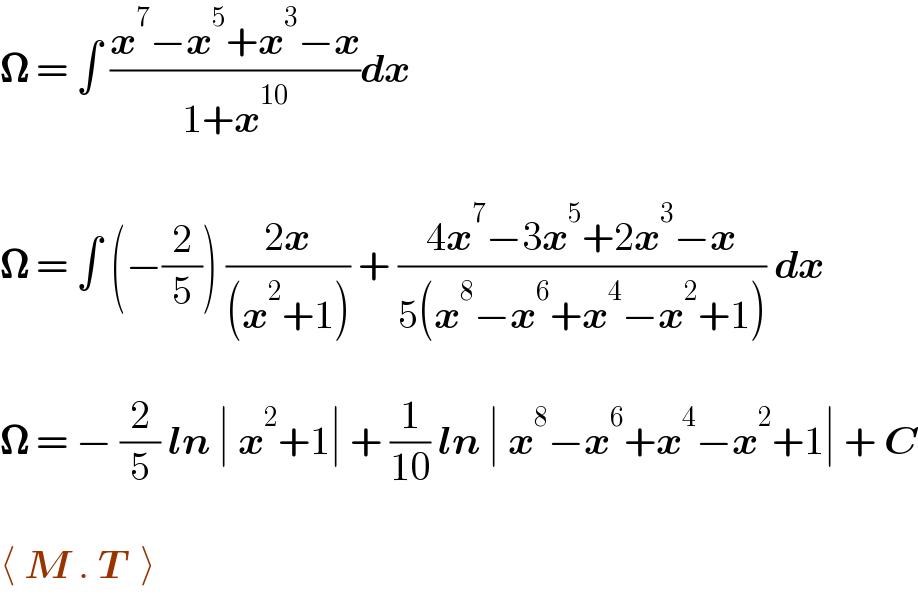 𝛀 = ∫ ((x^7 −x^5 +x^3 −x)/(1+x^(10) ))dx    𝛀 = ∫ (−(2/5)) ((2x)/((x^2 +1))) + ((4x^7 −3x^5 +2x^3 −x)/(5(x^8 −x^6 +x^4 −x^2 +1))) dx    𝛀 = − (2/5) ln ∣ x^2 +1∣ + (1/(10)) ln ∣ x^8 −x^6 +x^4 −x^2 +1∣ + C    ⟨ M . T  ⟩  