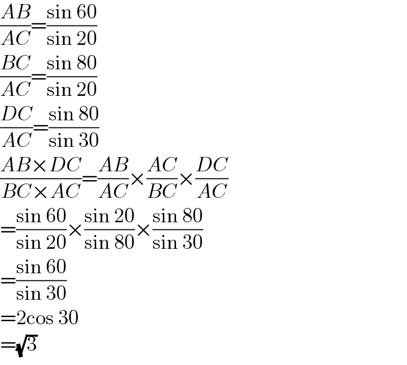 ((AB)/(AC))=((sin 60)/(sin 20))  ((BC)/(AC))=((sin 80)/(sin 20))  ((DC)/(AC))=((sin 80)/(sin 30))  ((AB×DC)/(BC×AC))=((AB)/(AC))×((AC)/(BC))×((DC)/(AC))  =((sin 60)/(sin 20))×((sin 20)/(sin 80))×((sin 80)/(sin 30))  =((sin 60)/(sin 30))  =2cos 30  =(√3)  