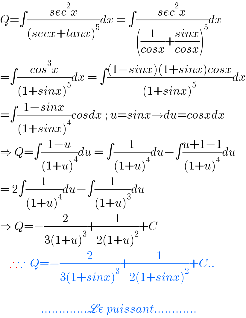 Q=∫((sec^2 x)/((secx+tanx)^5 ))dx = ∫((sec^2 x)/(((1/(cosx))+((sinx)/(cosx)))^5 ))dx  =∫((cos^3 x)/((1+sinx)^5 ))dx = ∫(((1−sinx)(1+sinx)cosx)/((1+sinx)^5 ))dx  =∫((1−sinx)/((1+sinx)^4 ))cosdx ; u=sinx→du=cosxdx  ⇒ Q=∫((1−u)/((1+u)^4 ))du = ∫(1/((1+u)^4 ))du−∫((u+1−1)/((1+u)^4 ))du  = 2∫(1/((1+u)^4 ))du−∫(1/((1+u)^3 ))du  ⇒ Q=−(2/(3(1+u)^3 ))+(1/(2(1+u)^2 ))+C      ∴∵  Q=−(2/(3(1+sinx)^3 ))+(1/(2(1+sinx)^2 ))+C..                     .............Le puissant............  