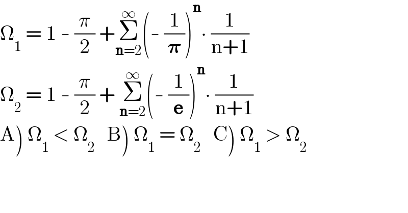 Ω_1  = 1 - (π/2) +Σ_(n=2) ^∞ (- (1/𝛑))^n ∙ (1/(n+1))  Ω_2  = 1 - (π/2) + Σ_(n=2) ^∞ (- (1/e))^n ∙ (1/(n+1))  A) Ω_1  < Ω_2    B) Ω_1  = Ω_2    C) Ω_1  > Ω_2   