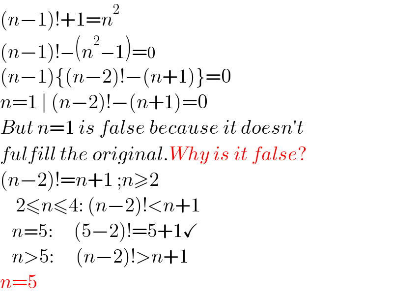(n−1)!+1=n^2   (n−1)!−(n^2 −1)=0  (n−1){(n−2)!−(n+1)}=0  n=1 ∣ (n−2)!−(n+1)=0  But n=1 is false because it doesn′t  fulfill the original.Why is it false?  (n−2)!=n+1 ;n≥2      2≤n≤4: (n−2)!<n+1      n=5:       (5−2)!=5+1✓      n>5:      (n−2)!>n+1            n=5     