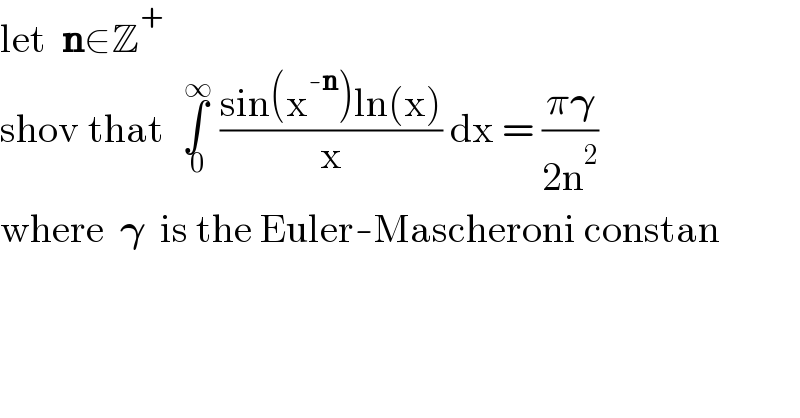 let  n∈Z^+   shov that  ∫_( 0) ^( ∞)  ((sin(x^(-n) )ln(x))/x) dx = ((π𝛄)/(2n^2 ))   where  𝛄  is the Euler-Mascheroni constan   