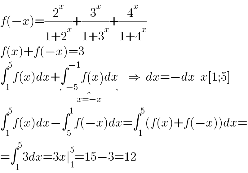 f(−x)=(2^x /(1+2^x ))+(3^x /(1+3^x ))+(4^x /(1+4^x ))  f(x)+f(−x)=3  ∫_1 ^5 f(x)dx+∫_(−5) ^(−1) f(x)dx_(x=−x)     ⇒  dx=−dx  x[1;5]  ∫_1 ^5 f(x)dx−∫_5 ^1 f(−x)dx=∫_1 ^5 (f(x)+f(−x))dx=  =∫_1 ^5 3dx=3x∣_1 ^5 =15−3=12  