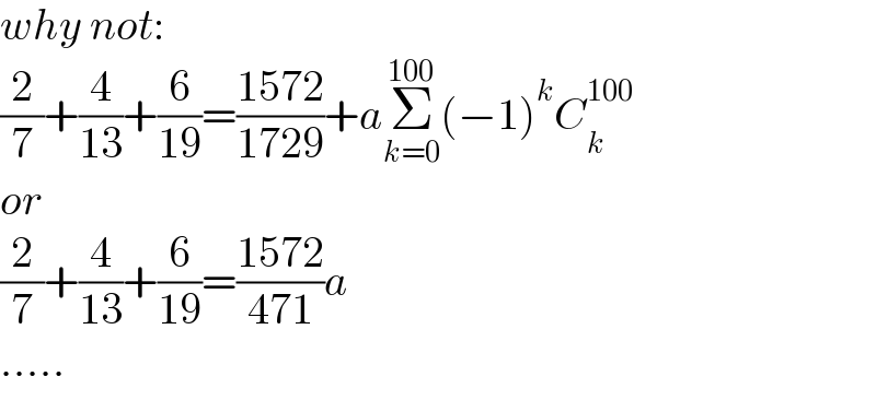 why not:  (2/7)+(4/(13))+(6/(19))=((1572)/(1729))+aΣ_(k=0) ^(100) (−1)^k C_k ^(100)   or  (2/7)+(4/(13))+(6/(19))=((1572)/(471))a  .....  