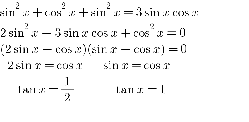 sin^2  x + cos^2  x + sin^2  x = 3 sin x cos x   2 sin^2  x − 3 sin x cos x + cos^2  x = 0  (2 sin x − cos x)(sin x − cos x) = 0     2 sin x = cos x        sin x = cos x         tan x = (1/2)                 tan x = 1     