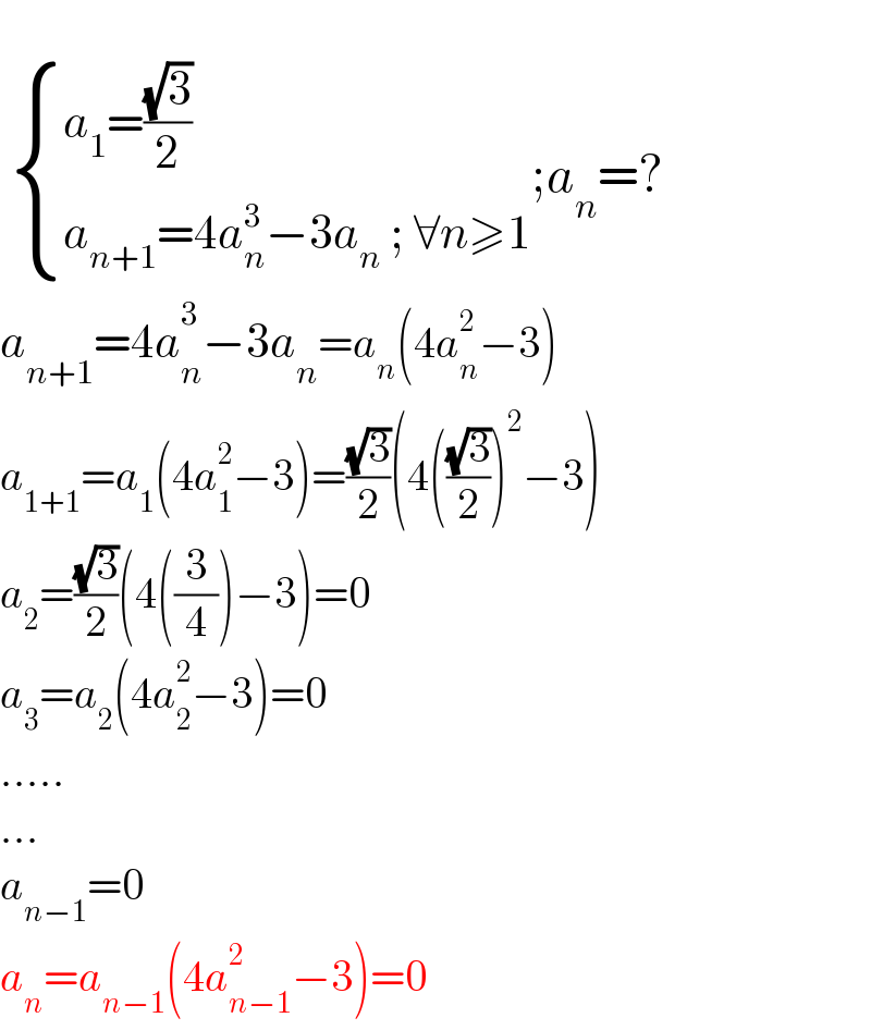     { ((a_1 =((√3)/2))),((a_(n+1) =4a_n ^3 −3a_n  ; ∀n≥1)) :};a_n =?  a_(n+1) =4a_n ^3 −3a_n =a_n (4a_n ^2 −3)  a_(1+1) =a_1 (4a_1 ^2 −3)=((√3)/2)(4(((√3)/2))^2 −3)  a_2 =((√3)/2)(4((3/4))−3)=0  a_3 =a_2 (4a_2 ^2 −3)=0  .....  ...  a_(n−1) =0  a_n =a_(n−1) (4a_(n−1) ^2 −3)=0  