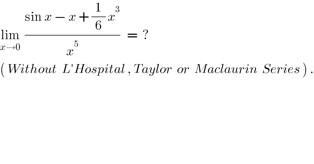 lim_(x→0)   ((sin x − x + (1/6) x^3 )/x^5 )   =  ?  ( Without  L′Hospital , Taylor  or  Maclaurin  Series ) .  