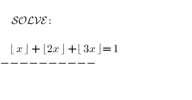         SOLVE :         ⌊ x ⌋ + ⌊2x ⌋ +⌊ 3x ⌋= 1  −−−−−−−−−−    