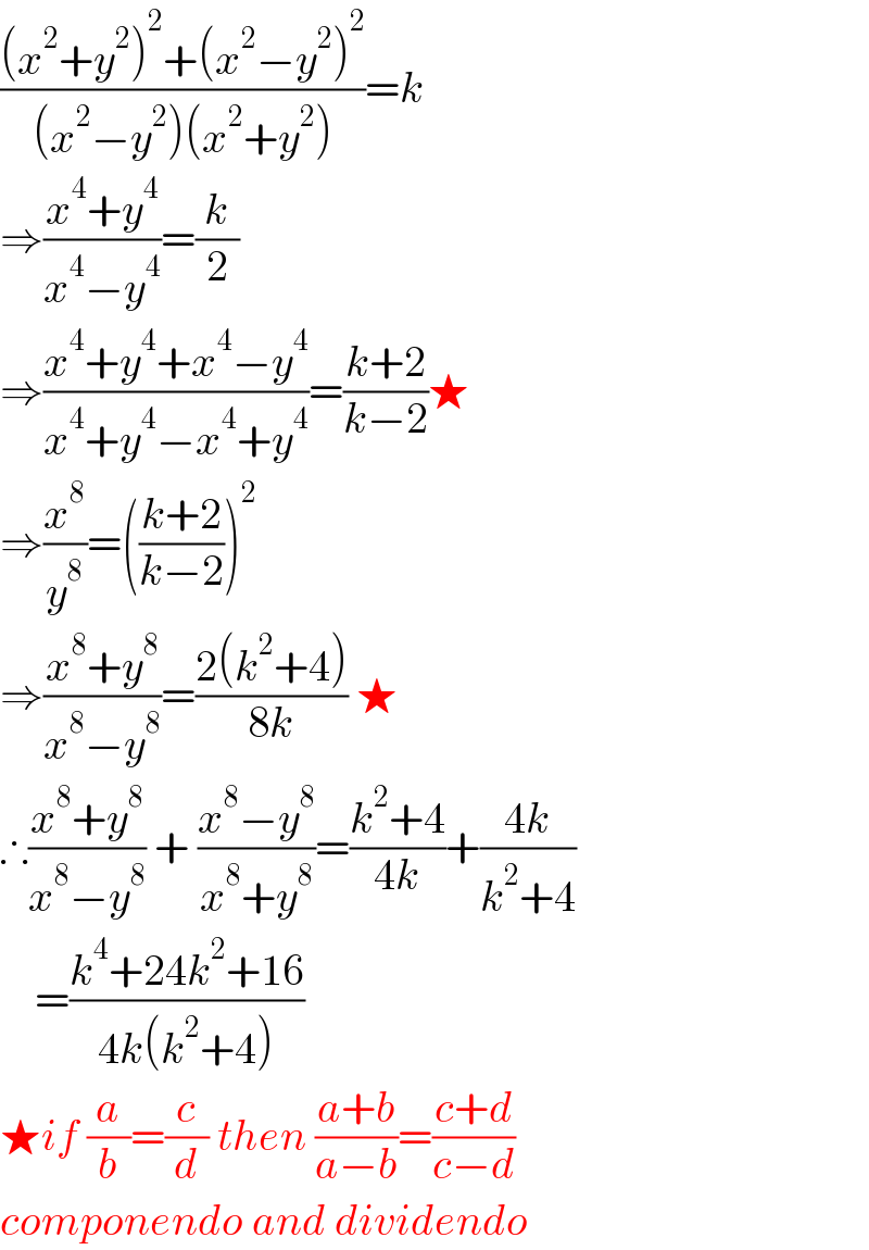 (((x^2 +y^2 )^2 +(x^2 −y^2 )^2 )/((x^2 −y^2 )(x^2 +y^2 )))=k  ⇒((x^4 +y^4 )/(x^4 −y^4 ))=(k/2)  ⇒((x^4 +y^4 +x^4 −y^4 )/(x^4 +y^4 −x^4 +y^4 ))=((k+2)/(k−2))★  ⇒(x^8 /y^8 )=(((k+2)/(k−2)))^2   ⇒((x^8 +y^8 )/(x^8 −y^8 ))=((2(k^2 +4))/(8k)) ★  ∴((x^8 +y^8 )/(x^8 −y^8 )) + ((x^8 −y^8 )/(x^8 +y^8 ))=((k^2 +4)/(4k))+((4k)/(k^2 +4))      =((k^4 +24k^2 +16)/(4k(k^2 +4)))  ★if (a/b)=(c/d) then ((a+b)/(a−b))=((c+d)/(c−d))  componendo and dividendo  