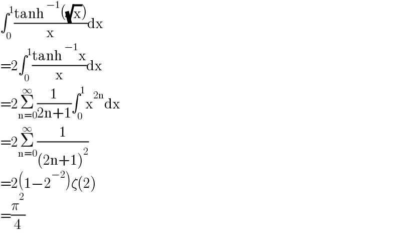 ∫_0 ^1 ((tanh^(−1) ((√x)))/x)dx  =2∫_0 ^1 ((tanh^(−1) x)/x)dx  =2Σ_(n=0) ^∞ (1/(2n+1))∫_0 ^1 x^(2n) dx  =2Σ_(n=0) ^∞ (1/((2n+1)^2 ))  =2(1−2^(−2) )ζ(2)  =(π^2 /4)  