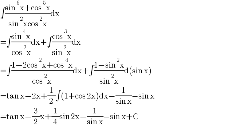 ∫((sin^6 x+cos^5 x)/(sin^2 xcos^2 x))dx  =∫((sin^4 x)/(cos^2 x))dx+∫((cos^3 x)/(sin^2 x))dx  =∫((1−2cos^2 x+cos^4 x)/(cos^2 x))dx+∫((1−sin^2 x)/(sin^2 x))d(sin x)  =tan x−2x+(1/2)∫(1+cos 2x)dx−(1/(sin x))−sin x  =tan x−(3/2)x+(1/4)sin 2x−(1/(sin x))−sin x+C  