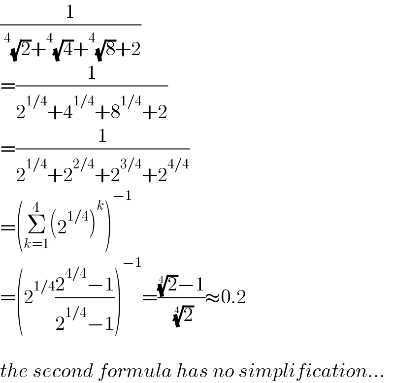 (1/(^4 (√2)+^4 (√4)+^4 (√8)+2))  =(1/(2^(1/4) +4^(1/4) +8^(1/4) +2))  =(1/(2^(1/4) +2^(2/4) +2^(3/4) +2^(4/4) ))  =(Σ_(k=1) ^4 (2^(1/4) )^k )^(−1)   =(2^(1/4) ((2^(4/4) −1)/(2^(1/4) −1)))^(−1) =(((2)^(1/4) −1)/( (2)^(1/4) ))≈0.2    the second formula has no simplification...  