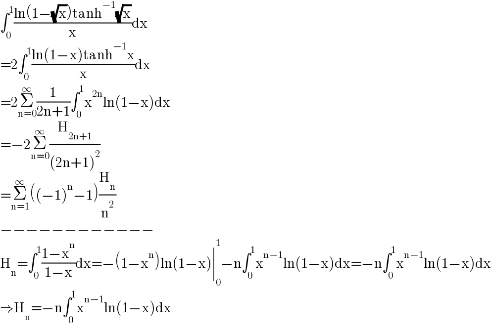 ∫_0 ^1 ((ln(1−(√x))tanh^(−1) (√x))/x)dx  =2∫_0 ^1 ((ln(1−x)tanh^(−1) x)/x)dx  =2Σ_(n=0) ^∞ (1/(2n+1))∫_0 ^1 x^(2n) ln(1−x)dx  =−2Σ_(n=0) ^∞ (H_(2n+1) /((2n+1)^2 ))  =Σ_(n=1) ^∞ ((−1)^n −1)(H_n /n^2 )  −−−−−−−−−−−−  H_n =∫_0 ^1 ((1−x^n )/(1−x))dx=−(1−x^n )ln(1−x)∣_0 ^1 −n∫_0 ^1 x^(n−1) ln(1−x)dx=−n∫_0 ^1 x^(n−1) ln(1−x)dx  ⇒H_n =−n∫_0 ^1 x^(n−1) ln(1−x)dx  