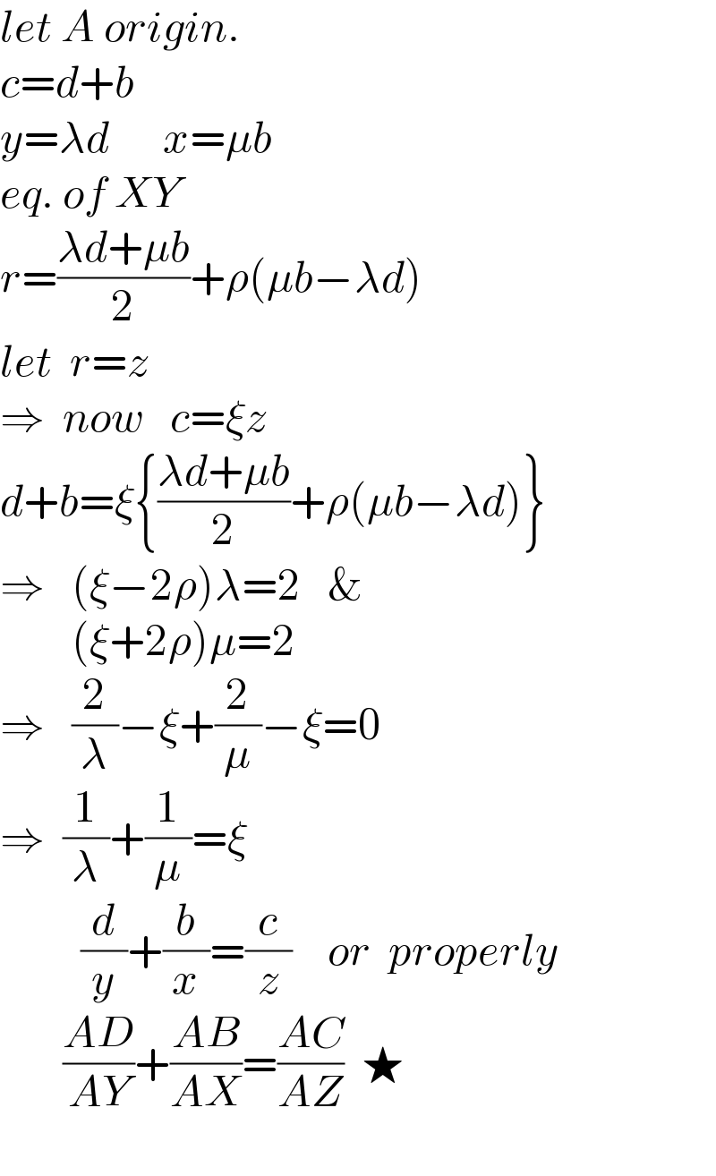 let A origin.  c=d+b  y=λd      x=μb  eq. of XY  r=((λd+μb)/2)+ρ(μb−λd)  let  r=z  ⇒  now   c=ξz  d+b=ξ{((λd+μb)/2)+ρ(μb−λd)}  ⇒   (ξ−2ρ)λ=2   &          (ξ+2ρ)μ=2  ⇒   (2/λ)−ξ+(2/μ)−ξ=0  ⇒  (1/λ)+(1/μ)=ξ           (d/y)+(b/x)=(c/z)    or  properly         ((AD)/(AY))+((AB)/(AX))=((AC)/(AZ))  ★    