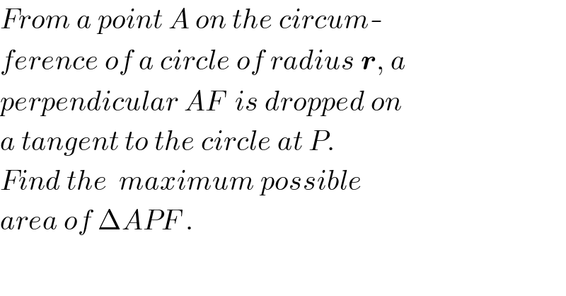 From a point A on the circum-  ference of a circle of radius r, a  perpendicular AF  is dropped on  a tangent to the circle at P.  Find the  maximum possible   area of ΔAPF .  