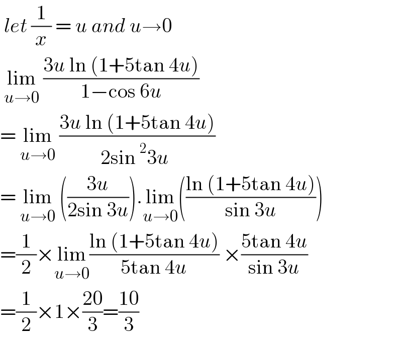  let (1/x) = u and u→0   lim_(u→0)  ((3u ln (1+5tan 4u))/(1−cos 6u))  = lim_(u→0)  ((3u ln (1+5tan 4u))/(2sin^2 3u ))  = lim_(u→0)  (((3u)/(2sin 3u))).lim_(u→0) (((ln (1+5tan 4u))/(sin 3u)))  =(1/2)×lim_(u→0) ((ln (1+5tan 4u))/(5tan 4u)) ×((5tan 4u)/(sin 3u))  =(1/2)×1×((20)/3)=((10)/3)  