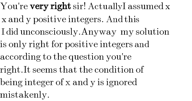 You′re very right sir! ActuallyI assumed x   x and y positive integers. And this   I did unconsciously.Anyway  my solution  is only right for positive integers and  according to the question you′re  right.It seems that the condition of  being integer of x and y is ignored  mistakenly.  