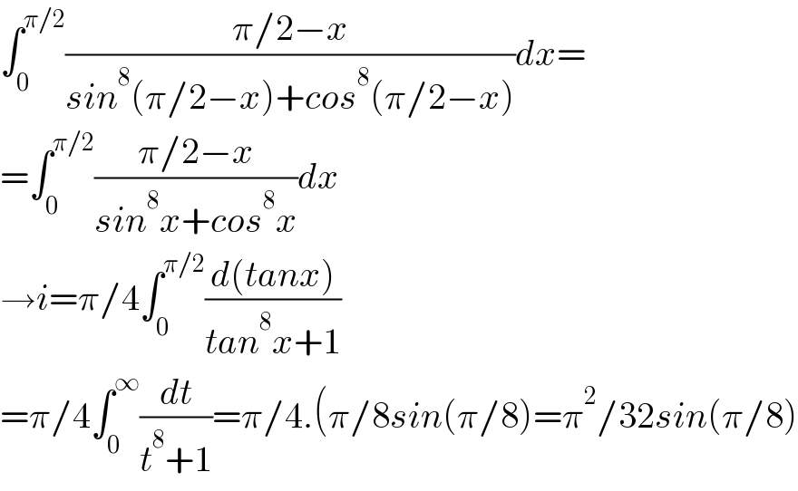 ∫_0 ^(π/2) ((π/2−x)/(sin^8 (π/2−x)+cos^8 (π/2−x)))dx=  =∫_0 ^(π/2) ((π/2−x)/(sin^8 x+cos^8 x))dx  →i=π/4∫_0 ^(π/2) ((d(tanx))/(tan^8 x+1))  =π/4∫_0 ^∞ (dt/(t^8 +1))=π/4.(π/8sin(π/8)=π^2 /32sin(π/8)  