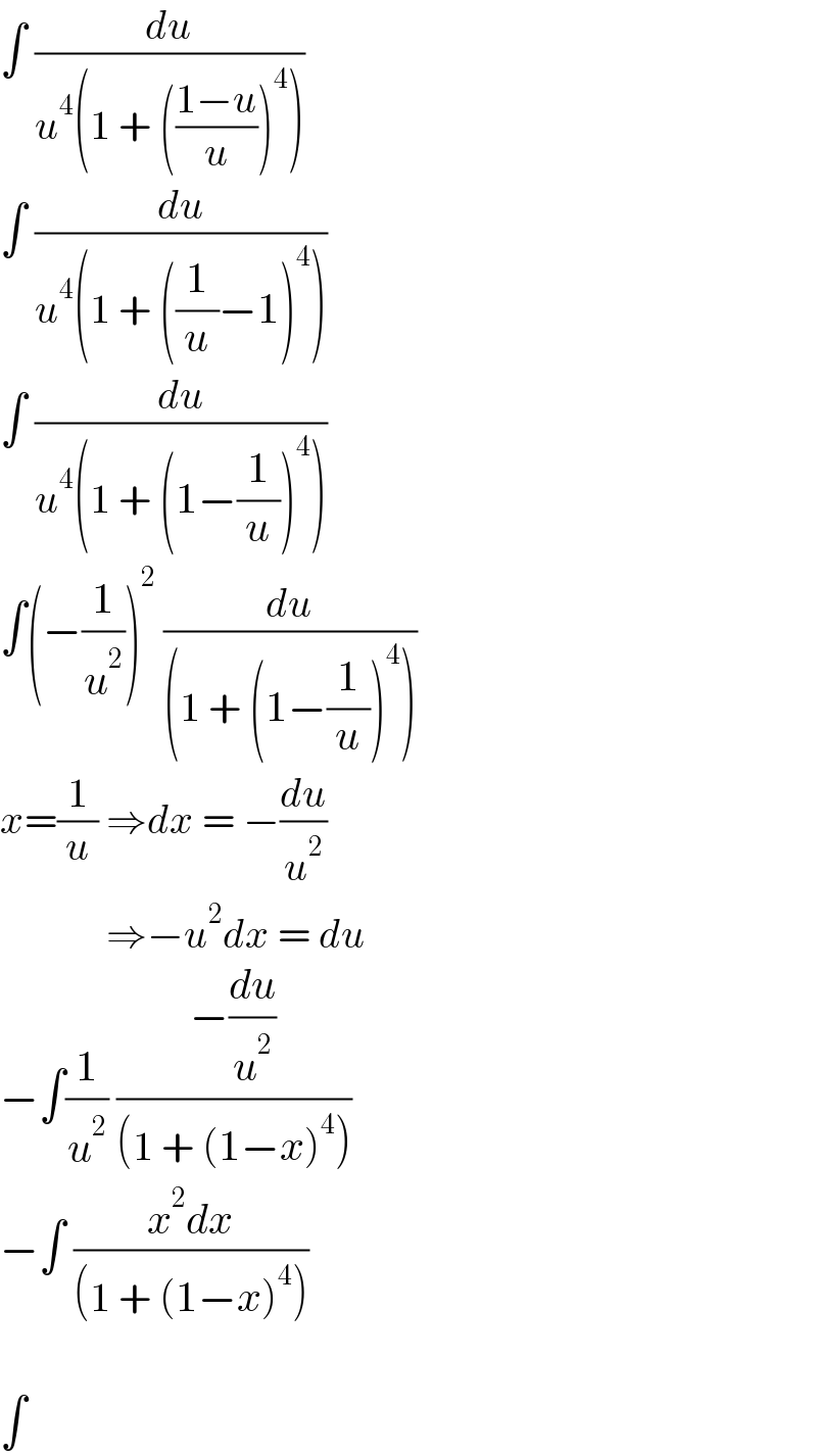 ∫ (du/(u^4 (1 + (((1−u)/u))^4 )))  ∫ (du/(u^4 (1 + ((1/u)−1)^4 )))  ∫ (du/(u^4 (1 + (1−(1/u))^4 )))  ∫(−(1/u^2 ))^2  (du/((1 + (1−(1/u))^4 )))  x=(1/u) ⇒dx = −(du/u^2 )               ⇒−u^2 dx = du  −∫(1/u^2 ) ((−(du/u^2 ))/((1 + (1−x)^4 )))  −∫ ((x^2 dx)/((1 + (1−x)^4 )))    ∫  