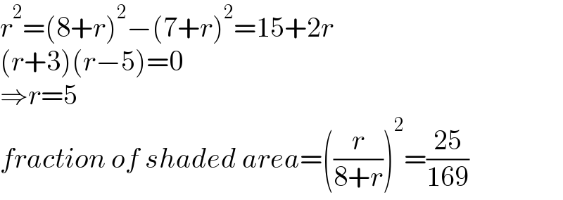 r^2 =(8+r)^2 −(7+r)^2 =15+2r  (r+3)(r−5)=0  ⇒r=5  fraction of shaded area=((r/(8+r)))^2 =((25)/(169))  