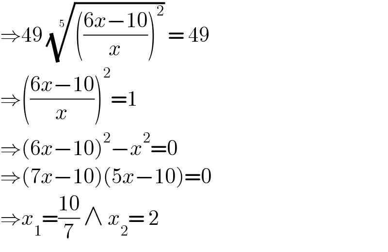 ⇒49 (((((6x−10)/x))^2 ))^(1/5)  = 49  ⇒(((6x−10)/x))^2 =1  ⇒(6x−10)^2 −x^2 =0  ⇒(7x−10)(5x−10)=0  ⇒x_1 =((10)/7) ∧ x_2 = 2  
