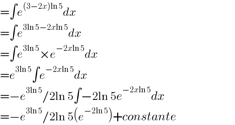 =∫e^((3−2x)ln 5) dx  =∫e^(3ln 5−2xln 5) dx  =∫e^(3ln 5) ×e^(−2xln 5) dx  =e^(3ln 5) ∫e^(−2xln 5) dx  =−e^(3ln 5) /2ln 5∫−2ln 5e^(−2xln 5) dx  =−e^(3ln 5) /2ln 5(e^(−2ln 5) )+constante  