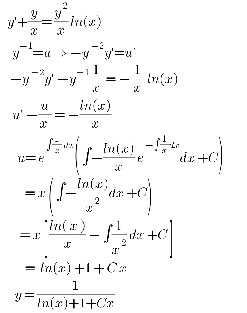    y′+(y/x)= (y^( 2) /x) ln(x)       y^(−1) =u ⇒ −y^( −2) y′=u′      −y^( −2) y′ −y^(−1) (1/x) = −(1/x) ln(x)       u′ −(u/(x )) = −((ln(x))/x)         u= e^( ∫(1/x) dx) ( ∫−((ln(x))/x) e^( −∫(1/x)dx) dx +C)            = x ( ∫−((ln(x))/x^( 2) )dx +C)          = x [ ((ln( x ))/x) − ∫(1/x^( 2) ) dx +C ]            =  ln(x) +1 + C x        y = (1/(ln(x)+1+Cx))  