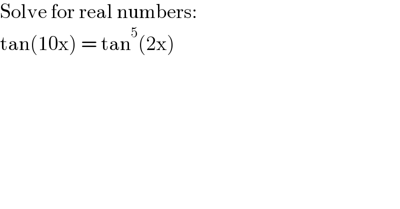 Solve for real numbers:  tan(10x) = tan^5 (2x)    