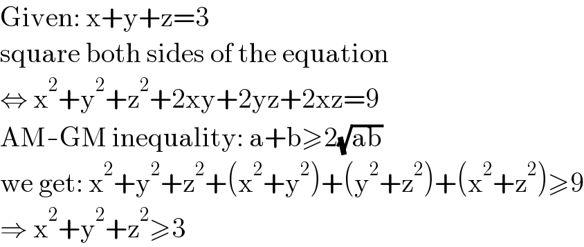 Given: x+y+z=3  square both sides of the equation  ⇔ x^2 +y^2 +z^2 +2xy+2yz+2xz=9  AM-GM inequality: a+b≥2(√(ab))  we get: x^2 +y^2 +z^2 +(x^2 +y^2 )+(y^2 +z^2 )+(x^2 +z^2 )≥9  ⇒ x^2 +y^2 +z^2 ≥3  