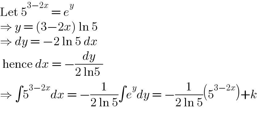 Let 5^(3−2x)  = e^y   ⇒ y = (3−2x) ln 5  ⇒ dy = −2 ln 5 dx   hence dx = −(dy/(2 ln5 ))  ⇒ ∫5^(3−2x) dx = −(1/(2 ln 5))∫e^y dy = −(1/(2 ln 5))(5^(3−2x) )+k  