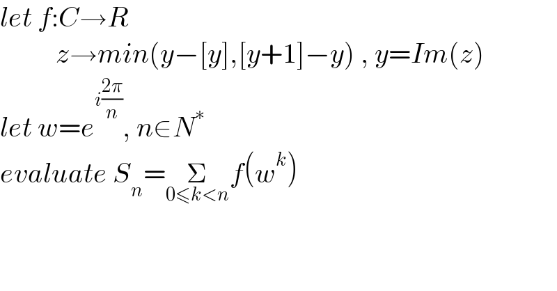 let f:C→R            z→min(y−[y],[y+1]−y) , y=Im(z)  let w=e^(i((2π)/n)) , n∈N^∗   evaluate S_n =Σ_(0≤k<n) f(w^k )  