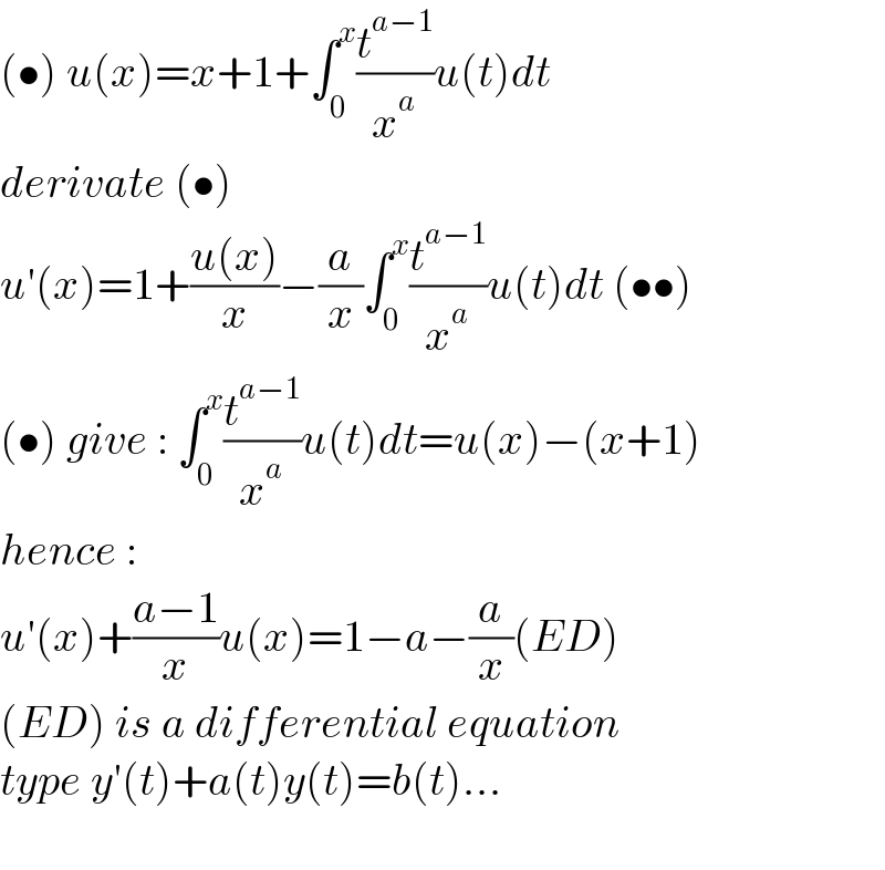 (•) u(x)=x+1+∫_0 ^x (t^(a−1) /x^a )u(t)dt  derivate (•)  u′(x)=1+((u(x))/x)−(a/x)∫_0 ^x (t^(a−1) /x^a )u(t)dt (••)  (•) give : ∫_0 ^x (t^(a−1) /x^a )u(t)dt=u(x)−(x+1)  hence :   u′(x)+((a−1)/x)u(x)=1−a−(a/x)(ED)  (ED) is a differential equation  type y′(t)+a(t)y(t)=b(t)...    