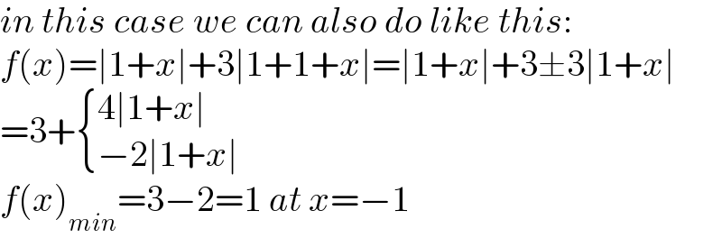 in this case we can also do like this:  f(x)=∣1+x∣+3∣1+1+x∣=∣1+x∣+3±3∣1+x∣  =3+ { ((4∣1+x∣)),((−2∣1+x∣)) :}  f(x)_(min) =3−2=1 at x=−1  