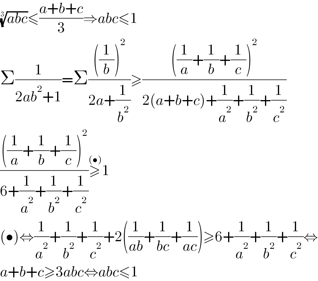 ((abc))^(1/3) ≤((a+b+c)/3)⇒abc≤1  Σ(1/(2ab^2 +1))=Σ((((1/b))^2 )/(2a+(1/b^2 )))≥((((1/a)+(1/b)+(1/c))^2 )/(2(a+b+c)+(1/a^2 )+(1/b^2 )+(1/c^2 )))  ((((1/a)+(1/b)+(1/c))^2 )/(6+(1/a^2 )+(1/b^2 )+(1/c^2 )))≥^((•)) 1  (•)⇔(1/a^2 )+(1/b^2 )+(1/c^2 )+2((1/(ab))+(1/(bc))+(1/(ac)))≥6+(1/a^2 )+(1/b^2 )+(1/c^2 )⇔  a+b+c≥3abc⇔abc≤1  